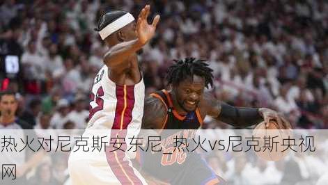 热火对尼克斯安东尼_热火vs尼克斯央视网