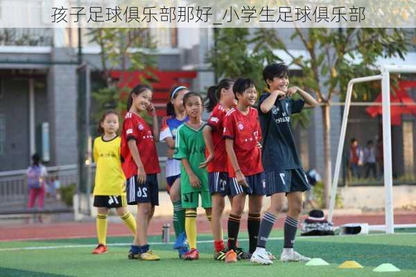 孩子足球俱乐部那好_小学生足球俱乐部