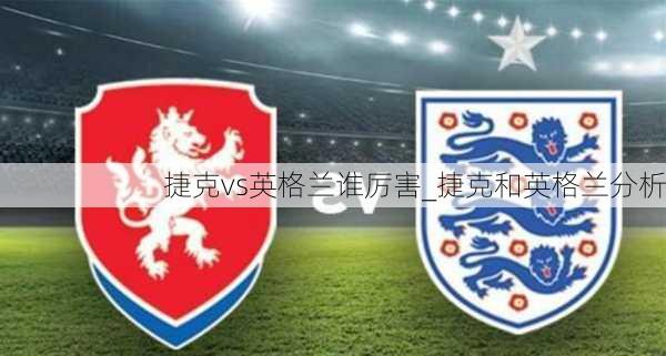 捷克vs英格兰谁厉害_捷克和英格兰分析