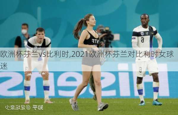 欧洲杯芬兰vs比利时,2021欧洲杯芬兰对比利时女球迷