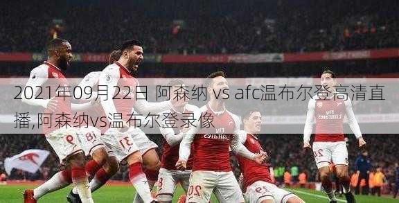 2021年09月22日 阿森纳 vs afc温布尔登高清直播,阿森纳vs温布尔登录像