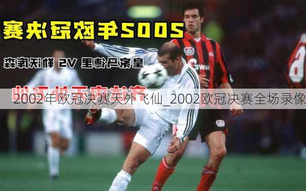 2002年欧冠决赛天外飞仙_2002欧冠决赛全场录像