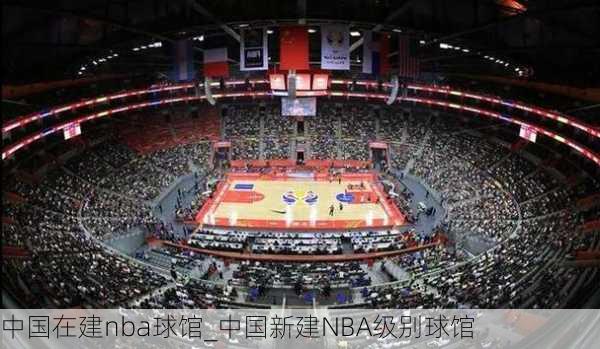 中国在建nba球馆_中国新建NBA级别球馆