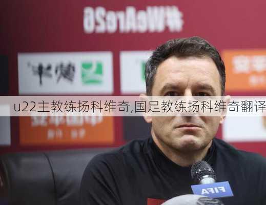 u22主教练扬科维奇,国足教练扬科维奇翻译