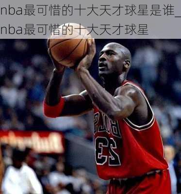 nba最可惜的十大天才球星是谁_nba最可惜的十大天才球星