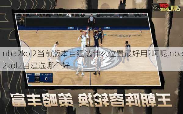 nba2kol2当前版本自建选什么位置最好用?啊呢,nba2kol2自建选哪个好