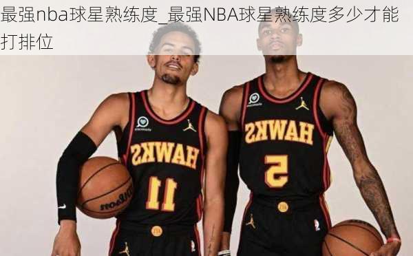 最强nba球星熟练度_最强NBA球星熟练度多少才能打排位