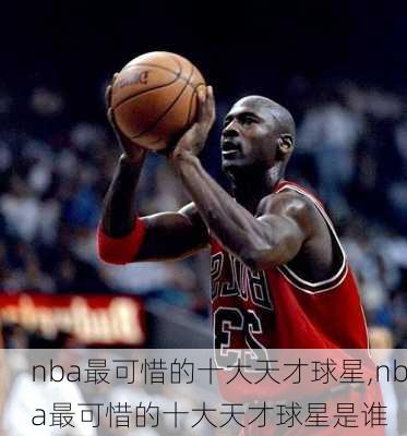 nba最可惜的十大天才球星,nba最可惜的十大天才球星是谁