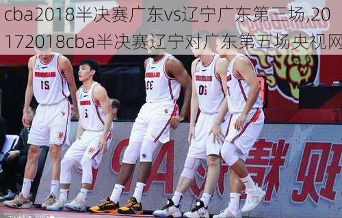 cba2018半决赛广东vs辽宁广东第三场,20172018cba半决赛辽宁对广东第五场央视网