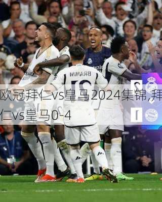 欧冠拜仁vs皇马2024集锦,拜仁vs皇马0-4