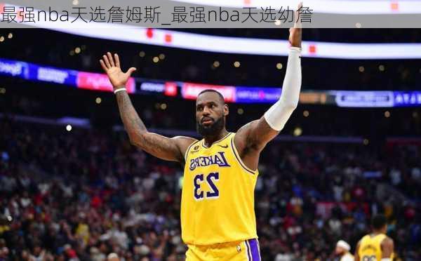 最强nba天选詹姆斯_最强nba天选幼詹