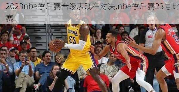 2023nba季后赛晋级表现在对决,nba季后赛23号比赛