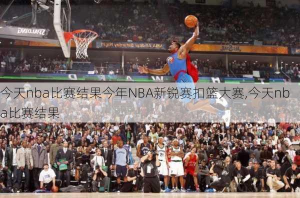 今天nba比赛结果今年NBA新锐赛扣篮大赛,今天nba比赛结果