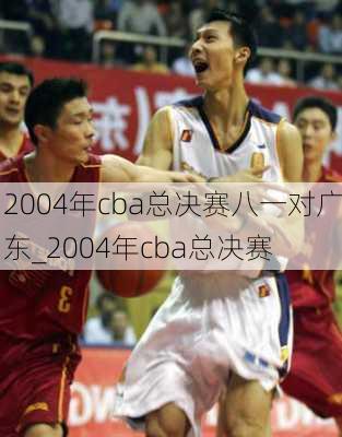 2004年cba总决赛八一对广东_2004年cba总决赛