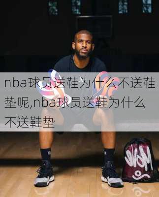 nba球员送鞋为什么不送鞋垫呢,nba球员送鞋为什么不送鞋垫