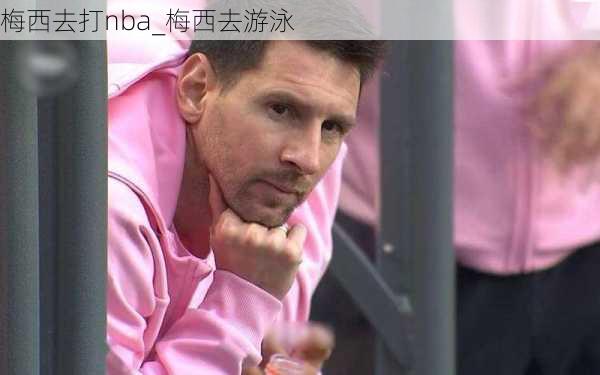 梅西去打nba_梅西去游泳