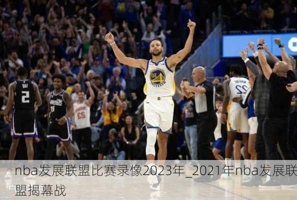 nba发展联盟比赛录像2023年_2021年nba发展联盟揭幕战