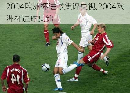 2004欧洲杯进球集锦央视,2004欧洲杯进球集锦