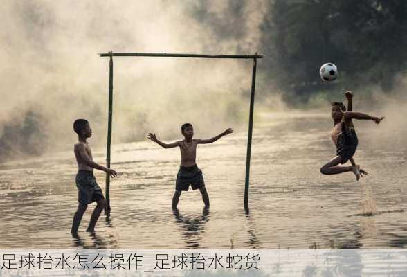 足球抬水怎么操作_足球抬水蛇货