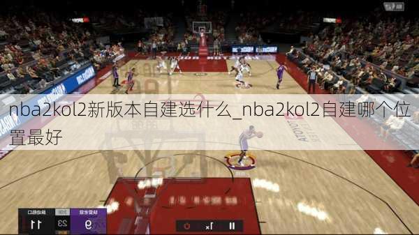 nba2kol2新版本自建选什么_nba2kol2自建哪个位置最好