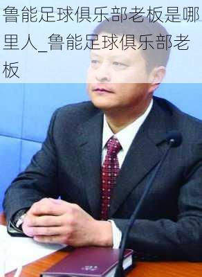 鲁能足球俱乐部老板是哪里人_鲁能足球俱乐部老板