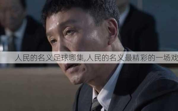 人民的名义足球哪集,人民的名义最精彩的一场戏