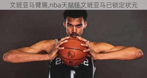 文班亚马臂展,nba天赋怪文班亚马已锁定状元