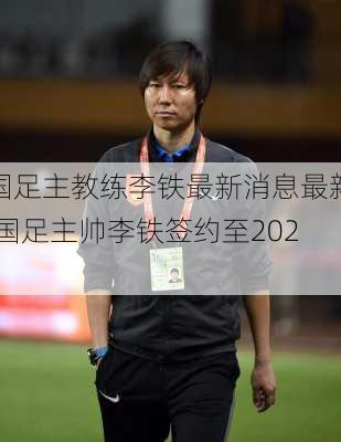 国足主教练李铁最新消息最新,国足主帅李铁签约至2026