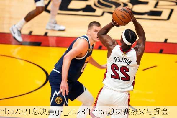 nba2021总决赛g3_2023年nba总决赛热火与掘金