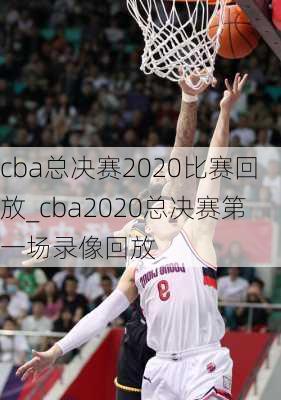 cba总决赛2020比赛回放_cba2020总决赛第一场录像回放