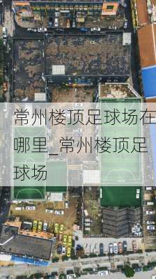 常州楼顶足球场在哪里_常州楼顶足球场