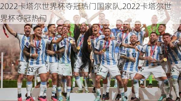 2022卡塔尔世界杯夺冠热门国家队,2022卡塔尔世界杯夺冠热门