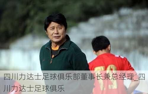 四川力达士足球俱乐部董事长兼总经理_四川力达士足球俱乐