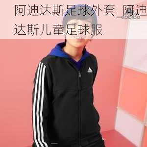 阿迪达斯足球外套_阿迪达斯儿童足球服