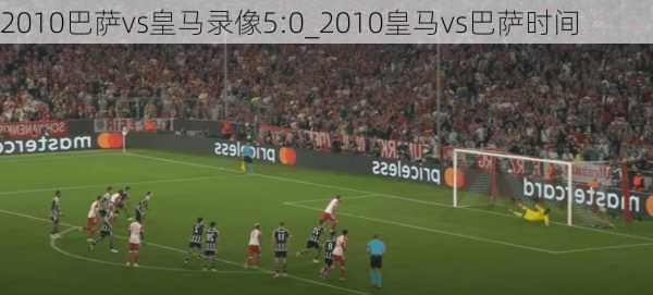 2010巴萨vs皇马录像5:0_2010皇马vs巴萨时间