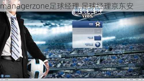 managerzone足球经理,足球经理京东安