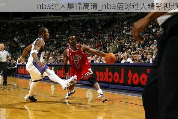 nba过人集锦高清_nba篮球过人精彩视频