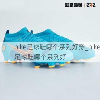 nike足球鞋哪个系列好穿_nike足球鞋哪个系列好