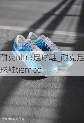 耐克ultra足球鞋_耐克足球鞋tiempo