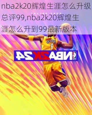 nba2k20辉煌生涯怎么升级总评99,nba2k20辉煌生涯怎么升到99最新版本