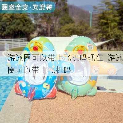 游泳圈可以带上飞机吗现在_游泳圈可以带上飞机吗