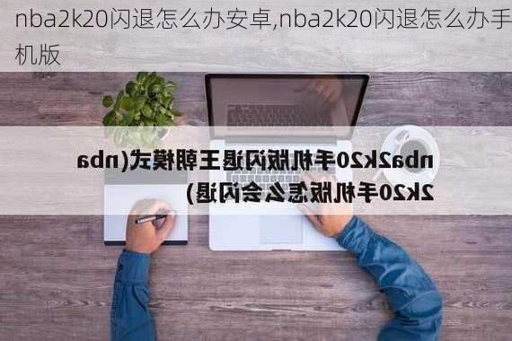 nba2k20闪退怎么办安卓,nba2k20闪退怎么办手机版