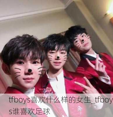 tfboys喜欢什么样的女生_tfboys谁喜欢足球