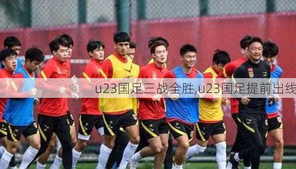 u23国足三战全胜,u23国足提前出线