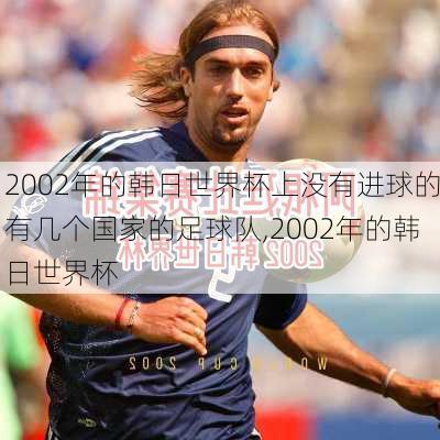 2002年的韩日世界杯上没有进球的有几个国家的足球队,2002年的韩日世界杯