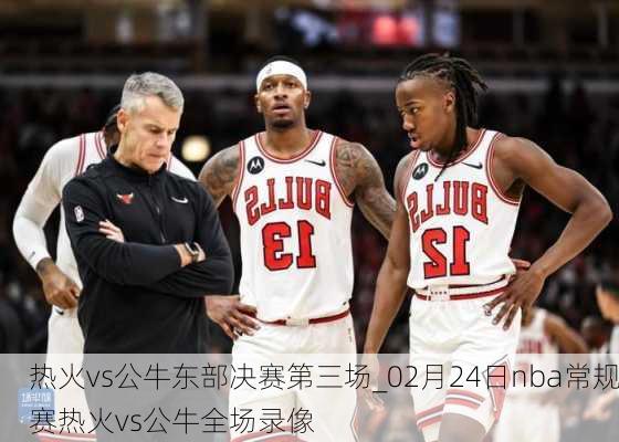 热火vs公牛东部决赛第三场_02月24日nba常规赛热火vs公牛全场录像