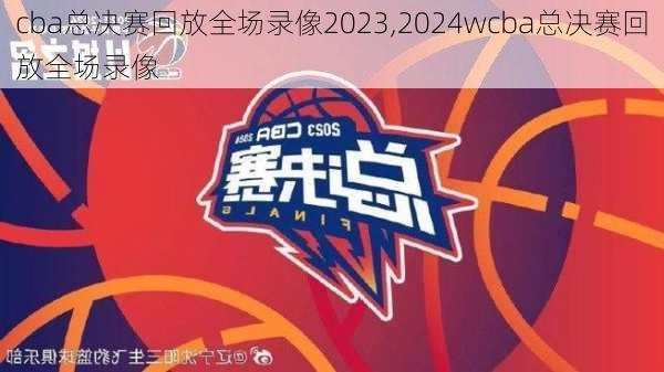 cba总决赛回放全场录像2023,2024wcba总决赛回放全场录像