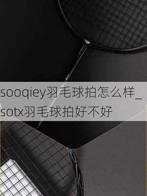 sooqiey羽毛球拍怎么样_sotx羽毛球拍好不好