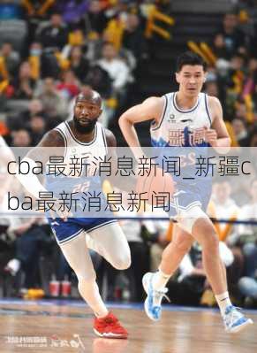 cba最新消息新闻_新疆cba最新消息新闻