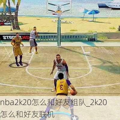 nba2k20怎么和好友组队_2k20怎么和好友联机